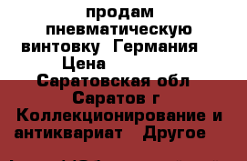 продам пневматическую винтовку  Германия  › Цена ­ 15 000 - Саратовская обл., Саратов г. Коллекционирование и антиквариат » Другое   